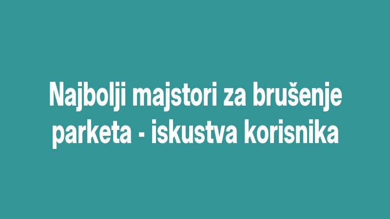 Najbolji majstori za brušenje parketa - iskustva korisnika